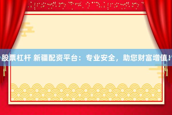 股票杠杆 新疆配资平台：专业安全，助您财富增值！