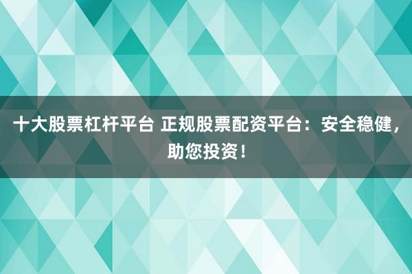 十大股票杠杆平台 正规股票配资平台：安全稳健，助您投资！