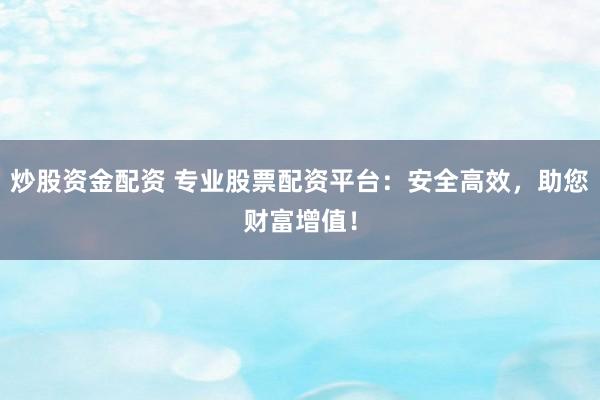炒股资金配资 专业股票配资平台:安全高效,助您财富增值!