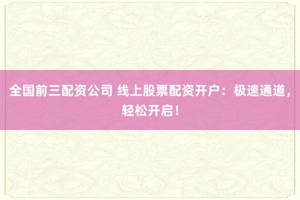 全国前三配资公司 线上股票配资开户：极速通道，轻松开启！