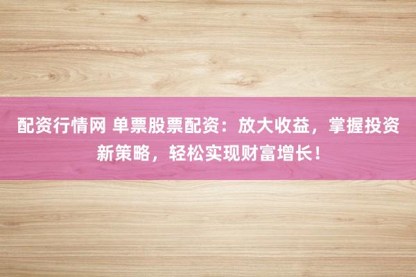 配资行情网 单票股票配资:放大收益,掌握投资新策略,轻松实现财富增长!