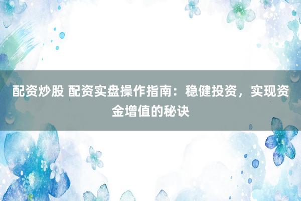 配资炒股 配资实盘操作指南：稳健投资，实现资金增值的秘诀