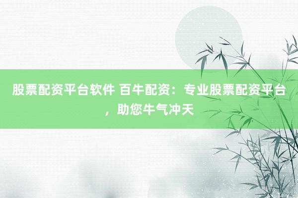 股票配资平台软件 百牛配资:专业股票配资平台,助您牛气冲天