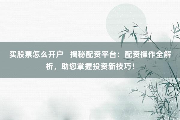 买股票怎么开户 揭秘配资平台:配资操作全解析,助您掌握投资新技巧!