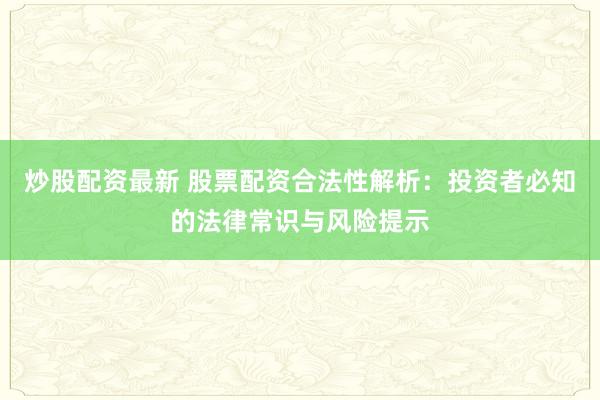 炒股配资最新 股票配资合法性解析：投资者必知的法律常识与风险提示