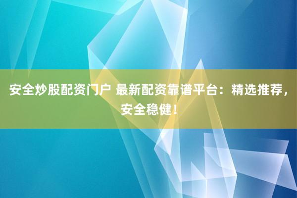 安全炒股配资门户 最新配资靠谱平台：精选推荐，安全稳健！