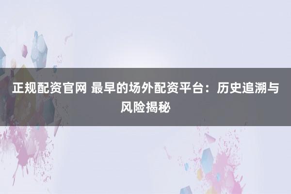 正规配资官网 最早的场外配资平台:历史追溯与风险揭秘