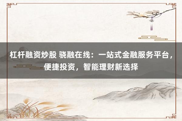 杠杆融资炒股 骁融在线：一站式金融服务平台，便捷投资，智能理财新选择