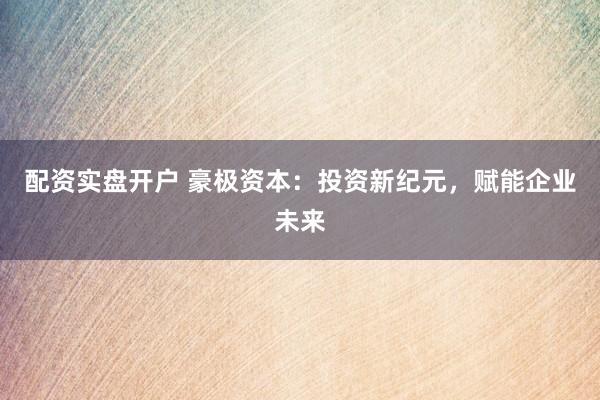 配资实盘开户 豪极资本:投资新纪元,赋能企业未来