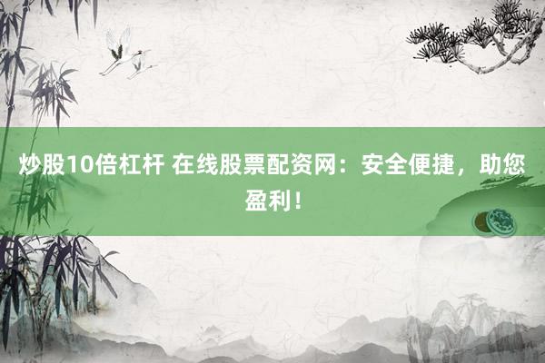 炒股10倍杠杆 在线股票配资网:安全便捷,助您盈利!