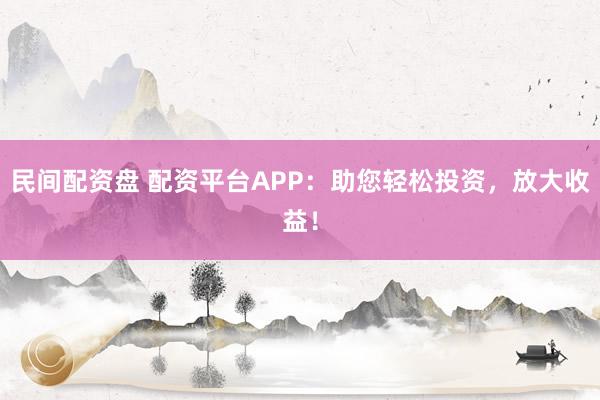 民间配资盘 配资平台APP：助您轻松投资，放大收益！