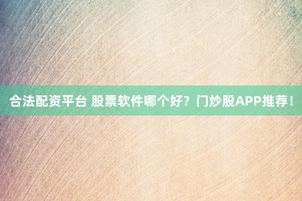 合法配资平台 股票软件哪个好？门炒股APP推荐！