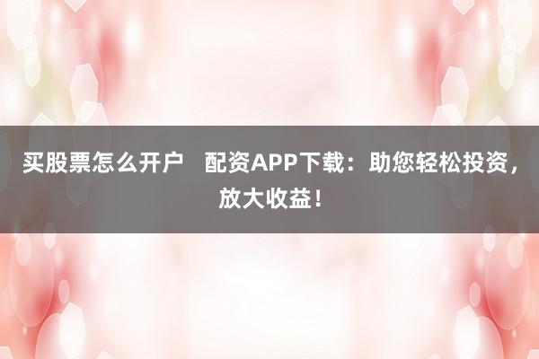 买股票怎么开户 配资APP下载:助您轻松投资,放大收益!