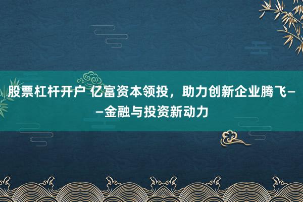 股票杠杆开户 亿富资本领投,助力创新企业腾飞——金融与投资新动力
