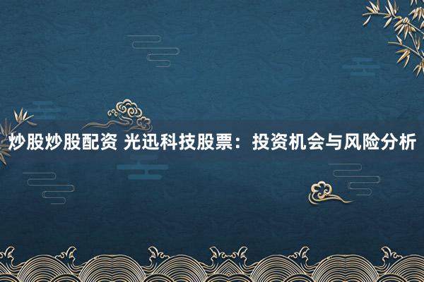 炒股炒股配资 光迅科技股票：投资机会与风险分析