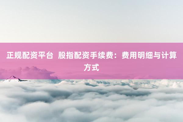 正规配资平台  股指配资手续费：费用明细与计算方式