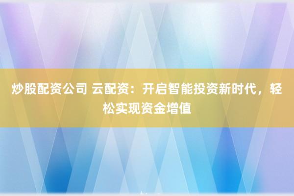炒股配资公司 云配资：开启智能投资新时代，轻松实现资金增值