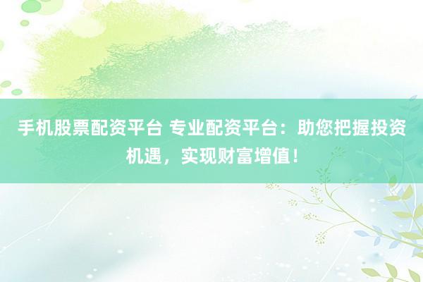 手机股票配资平台 专业配资平台:助您把握投资机遇,实现财富增值!