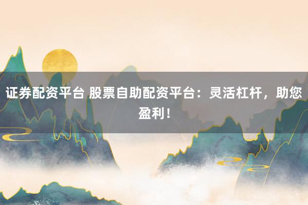 证券配资平台 股票自助配资平台：灵活杠杆，助您盈利！