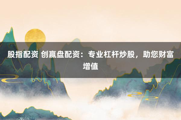 股指配资 创赢盘配资：专业杠杆炒股，助您财富增值