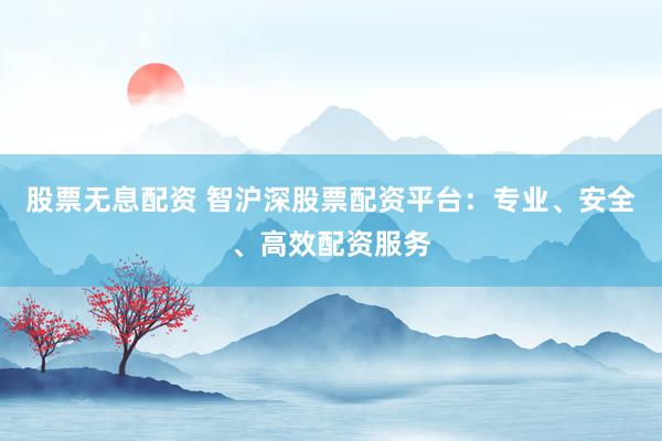 股票无息配资 智沪深股票配资平台：专业、安全、高效配资服务