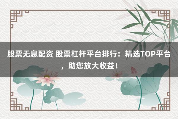 股票无息配资 股票杠杆平台排行：精选TOP平台，助您放大收益！