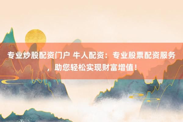 专业炒股配资门户 牛人配资：专业股票配资服务，助您轻松实现财富增值！