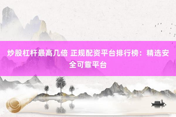 炒股杠杆最高几倍 正规配资平台排行榜:精选安全可靠平台