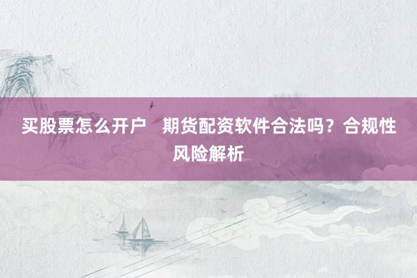 买股票怎么开户 期货配资软件合法吗?合规性风险解析