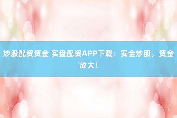 炒股配资资金 实盘配资APP下载：安全炒股，资金放大！