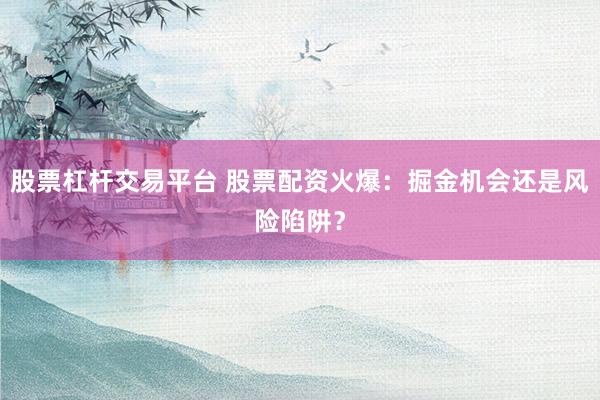 股票杠杆交易平台 股票配资火爆：掘金机会还是风险陷阱？