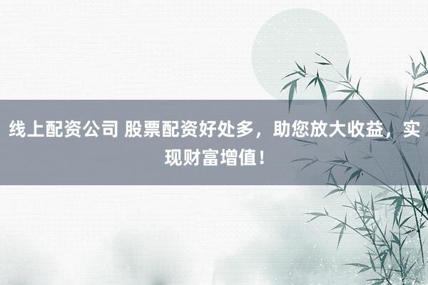 线上配资公司 股票配资好处多,助您放大收益,实现财富增值!