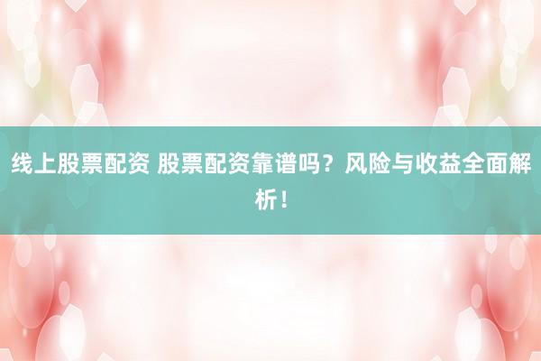 线上股票配资 股票配资靠谱吗？风险与收益全面解析！