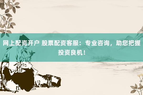网上配资开户 股票配资客服：专业咨询，助您把握投资良机！