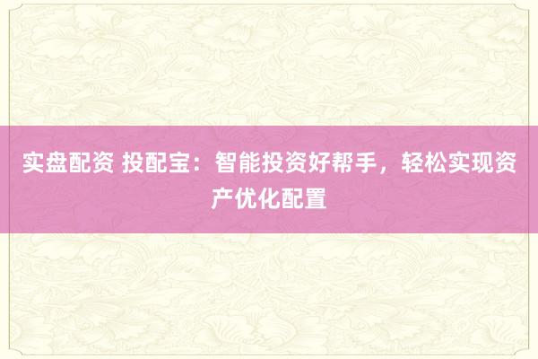 实盘配资 投配宝:智能投资好帮手,轻松实现资产优化配置