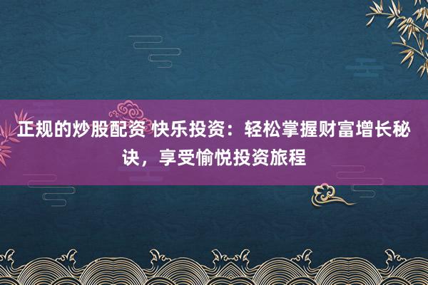 正规的炒股配资 快乐投资：轻松掌握财富增长秘诀，享受愉悦投资旅程