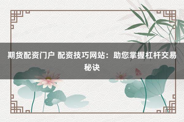 期货配资门户 配资技巧网站:助您掌握杠杆交易秘诀
