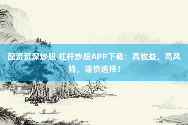 配资资深炒股 杠杆炒股APP下载：高收益，高风险，谨慎选择！