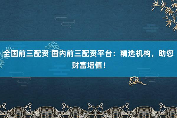 全国前三配资 国内前三配资平台:精选机构,助您财富增值!