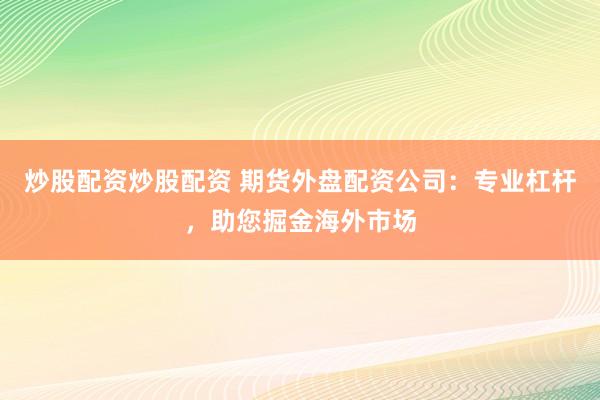 炒股配资炒股配资 期货外盘配资公司:专业杠杆,助您掘金海外市场