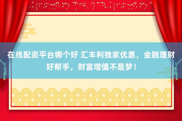 在线配资平台哪个好 汇丰利独家优惠,金融理财好帮手,财富增值不是梦!