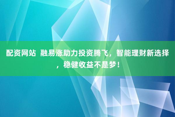 配资网站 融易涨助力投资腾飞,智能理财新选择,稳健收益不是梦!
