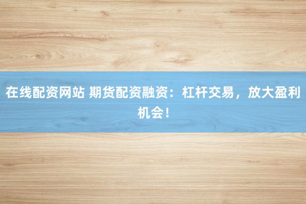 在线配资网站 期货配资融资：杠杆交易，放大盈利机会！