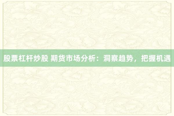 股票杠杆炒股 期货市场分析：洞察趋势，把握机遇