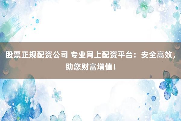 股票正规配资公司 专业网上配资平台：安全高效，助您财富增值！