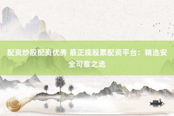 配资炒股配资优秀 最正规股票配资平台:精选安全可靠之选
