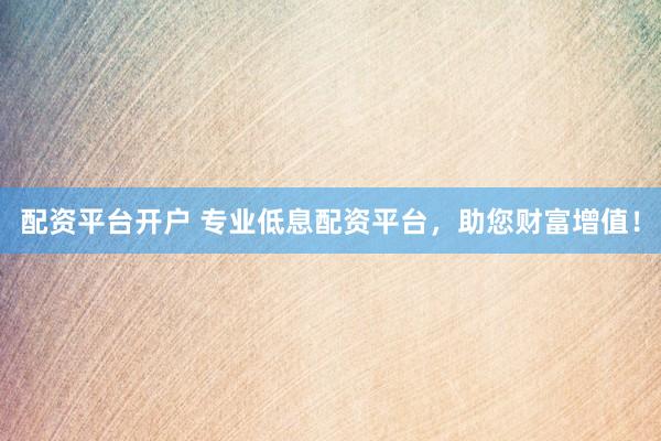 配资平台开户 专业低息配资平台，助您财富增值！