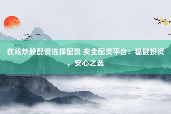 在线炒股配资选择配资 安全配资平台:稳健投资,安心之选