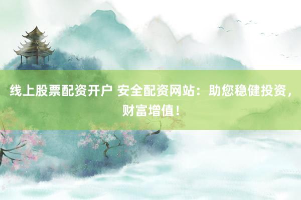 线上股票配资开户 安全配资网站：助您稳健投资，财富增值！