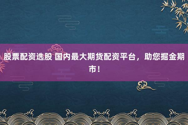 股票配资选股 国内最大期货配资平台，助您掘金期市！